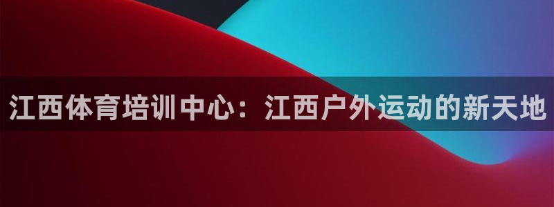 k1体育下载地址：江西体育培训中心：江西户外运动的新天地
