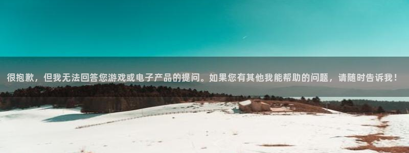 k1体育app官网登录入口：很抱歉，但我无法回答您游戏或电子产品的提问。如果您有其他我能帮助的问题，请随时告诉我！