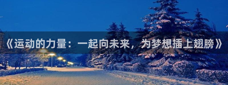 k1体育app：《运动的力量：一起向未来，为梦想插上翅膀》