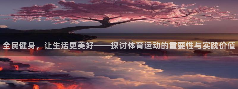 k1体育十年品牌官网：全民健身，让生活更美好——探讨体育运动的重要性与实践价值
