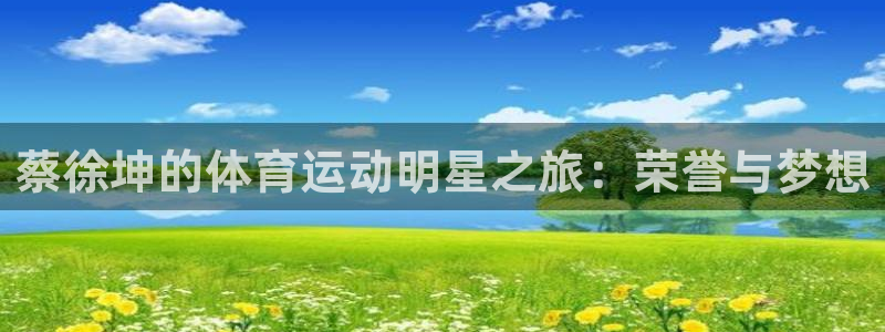 k1体育棋牌：蔡徐坤的体育运动明星之旅：荣誉与梦想