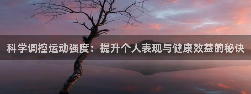 k1体育十年品牌值得信赖：科学调控运动强度：提升个人表现与健康效益的秘诀