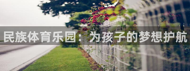 k1体育app下载：民族体育乐园：为孩子的梦想护航