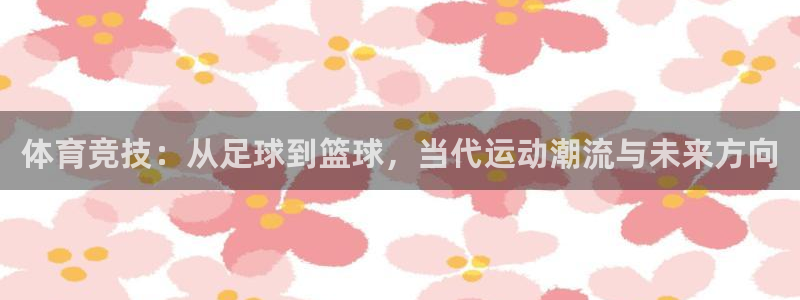 k1体育链接：体育竞技：从足球到篮球，当代运动潮流与未来方向