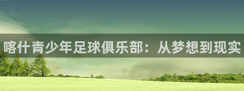k1体育十年登录入口：喀什青少年足球俱乐部：从梦想到现实